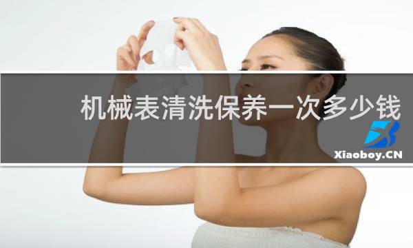 机械表清洗保养一次多少钱 - 普通手表清洗一次多少钱