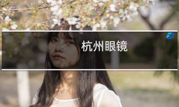 杭州眼镜 - 杭州配眼镜 雪球.com