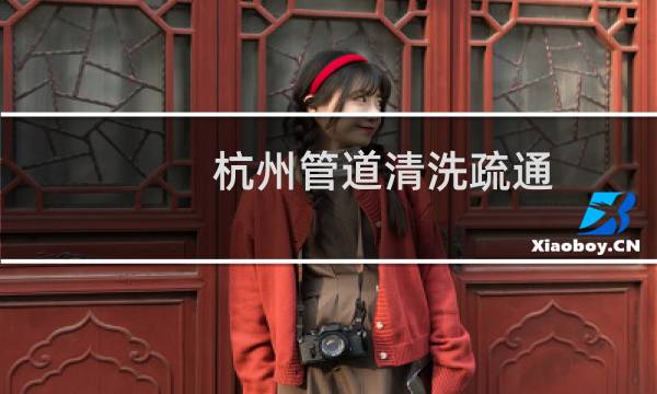 杭州管道清洗疏通 - 杭州自来水管道清洗