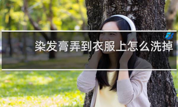 染发膏弄到衣服上怎么洗掉 - 衣服染上染膏怎么洗掉妙招