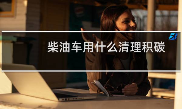 柴油车用什么清理积碳 - 柴油车怎样减少汽车积碳
