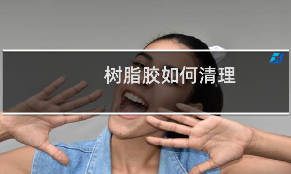 树脂胶如何清理 - 如何去除环氧树脂胶
