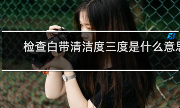 检查白带清洁度三度是什么意思 - 白带常规清洁度三度严重吗