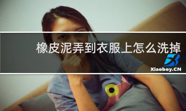 橡皮泥弄到衣服上怎么洗掉 - 橡皮泥弄衣服上干了怎么清理