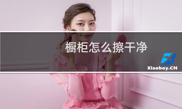橱柜怎么擦干净 - 用什么擦橱柜干净