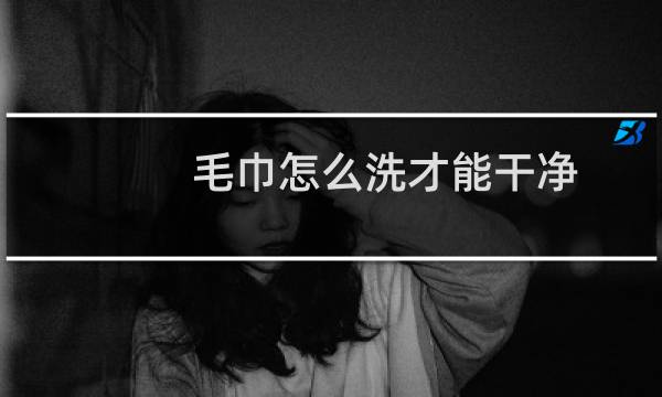 毛巾怎么洗才能干净 - 毛巾如何洗得更干净