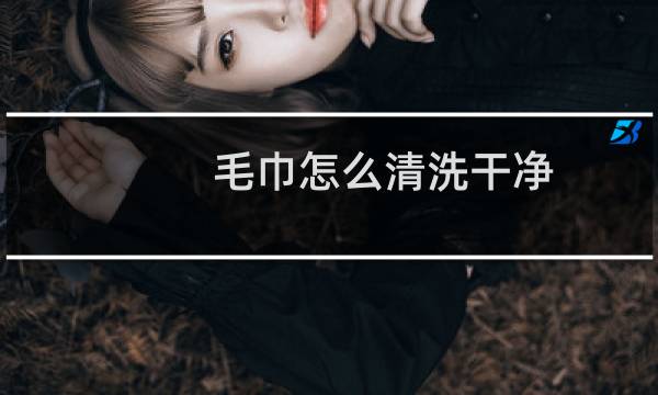 毛巾怎么清洗干净 - 洗爬子用什么洗的干净