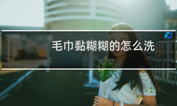 毛巾黏糊糊的怎么洗 - 毛巾滑溜溜油腻腻怎么样清洗