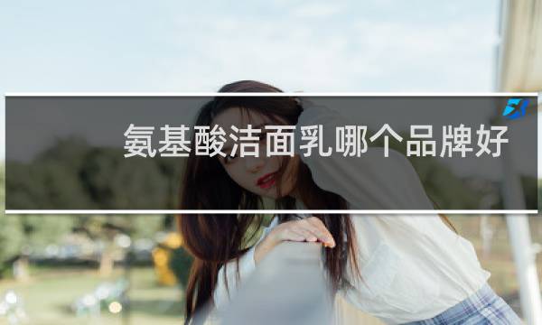 氨基酸洁面乳哪个品牌好 - 十大氨基酸洗面奶排行