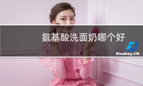 氨基酸洗面奶哪个好 - 氨基酸洗面奶十大排名