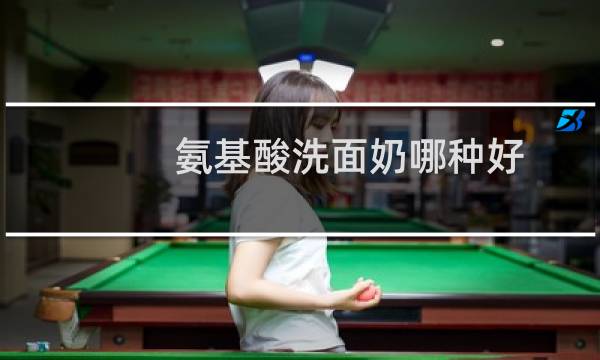 氨基酸洗面奶哪种好 - 哪一款氨基酸洗面奶好