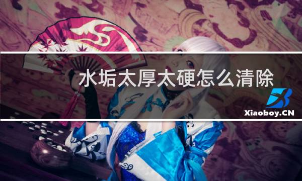 水垢太厚太硬怎么清除 - 水垢特别厚用啥办法能处理掉