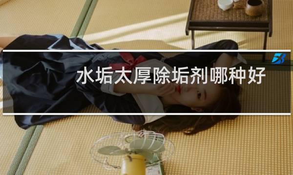 水垢太厚除垢剂哪种好 - 什么品牌的水垢清洁剂好