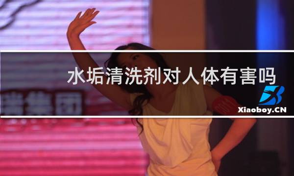水垢清洗剂对人体有害吗 - 水垢清洗剂喝了对身体有害吗