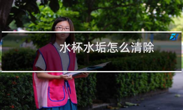 水杯水垢怎么清除 - 水杯底有水垢怎么去除