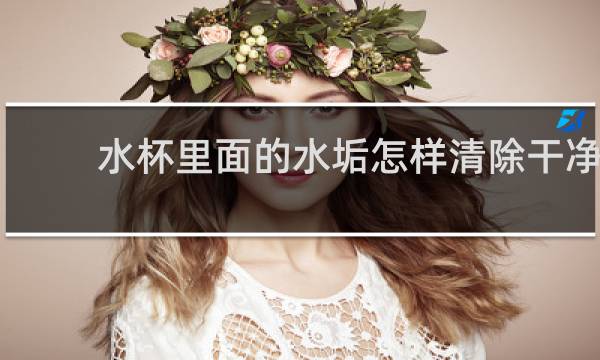 水杯里面的水垢怎样清除干净 - 塑料杯子内壁污垢怎么去除