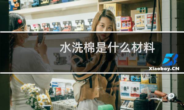 水洗棉是什么材料 - 水洗棉布料是什么样的