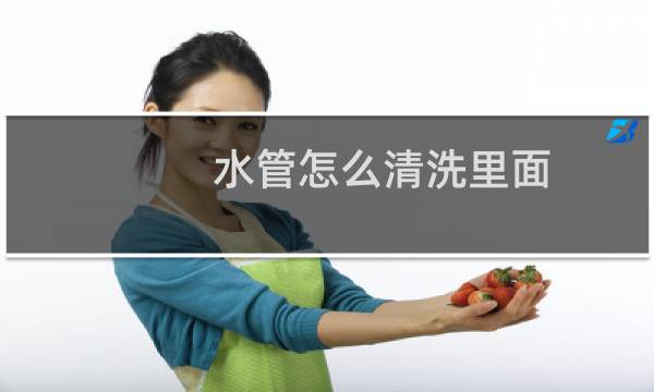 水管怎么清洗里面 - 自己怎样清洗自来水管道