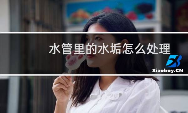 水管里的水垢怎么处理 - 热水管道水垢怎样清除