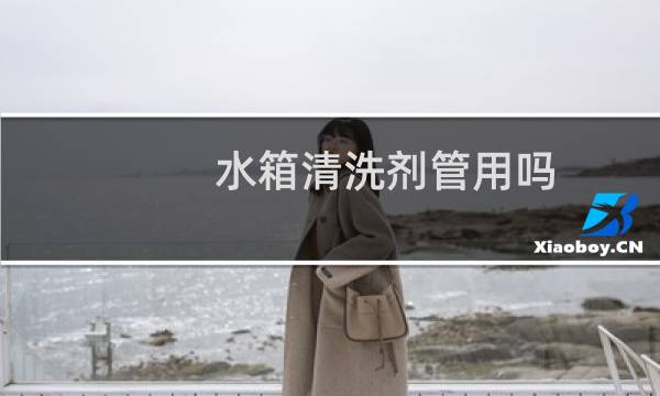 水箱清洗剂管用吗 - 旧车千万不要用水箱清洗剂
