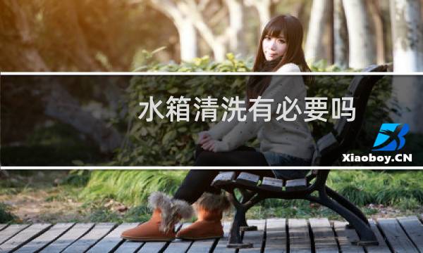 水箱清洗有必要吗 - 汽车水箱多久清洗一次?