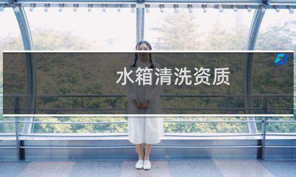 水箱清洗资质 - 生活水箱清洗需要什么资质