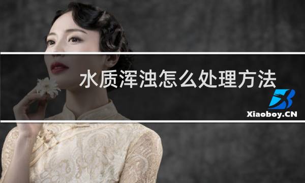 水质浑浊怎么处理方法 - 自来水水质浑浊怎么处理方法