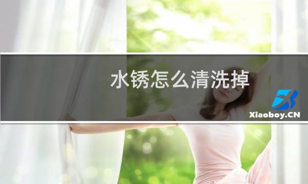 水锈怎么清洗掉 - 水锈怎么快速洗掉