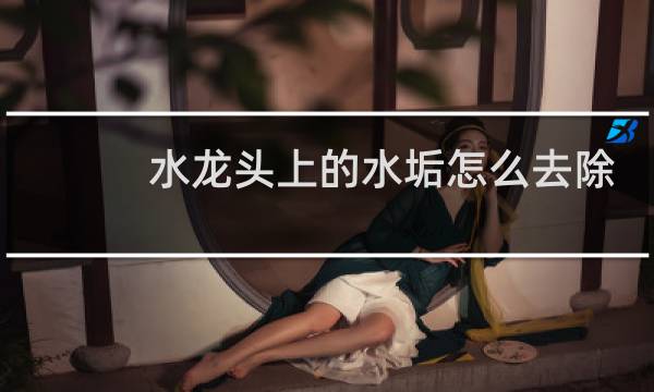 水龙头上的水垢怎么去除 - 水龙头水垢太厚太硬怎么清除