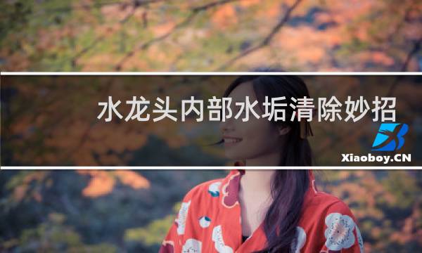 水龙头内部水垢清除妙招 - 龙头里面水垢怎么清除