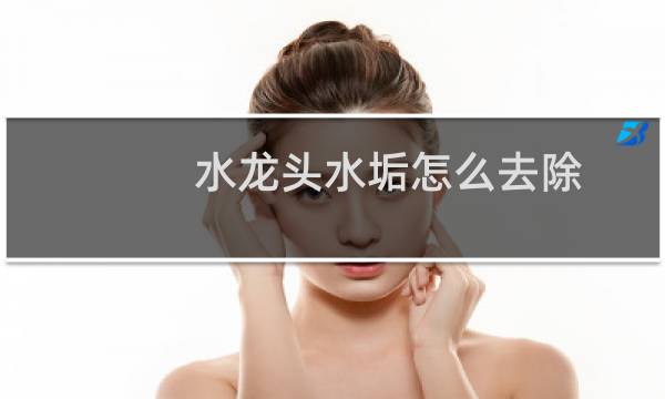 水龙头水垢怎么去除 - 水龙头内部水垢堵塞怎么办