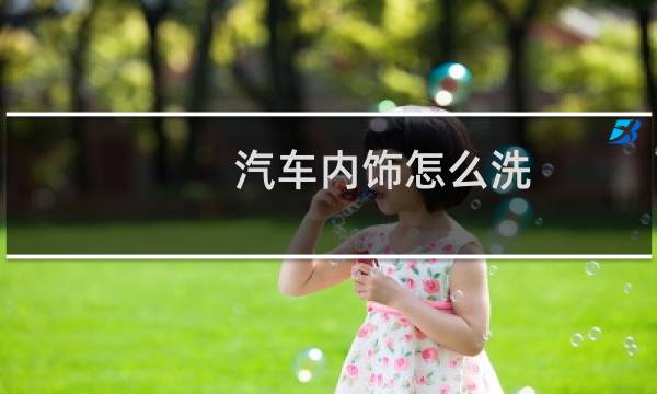 汽车内饰怎么洗 - 汽车精洗都是洗哪里
