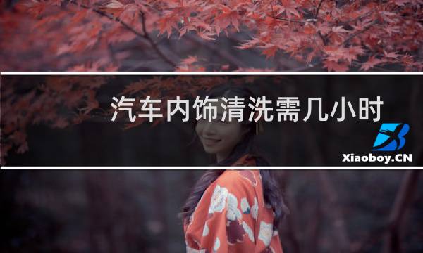 汽车内饰清洗需几小时 - 汽车精洗200是贵了吗