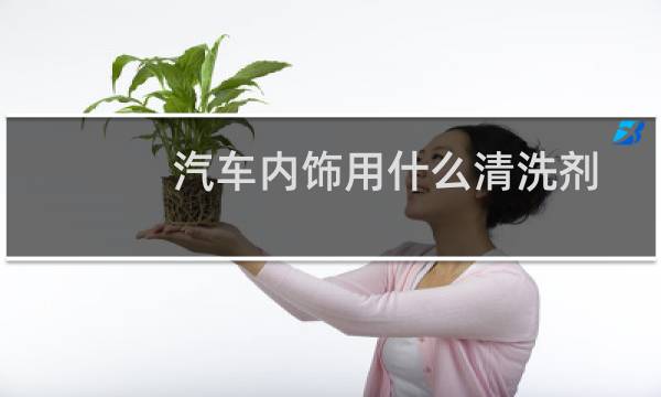 汽车内饰用什么清洗剂 - 汽车内饰清洗液配方