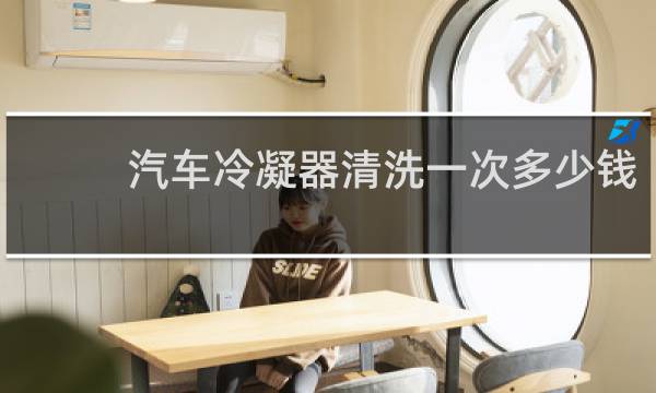 汽车冷凝器清洗一次多少钱 - 汽车冷凝器自己怎么清洗