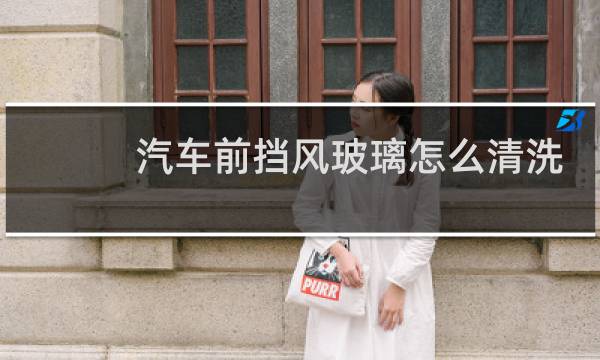 汽车前挡风玻璃怎么清洗 - 汽车玻璃清洗小窍门