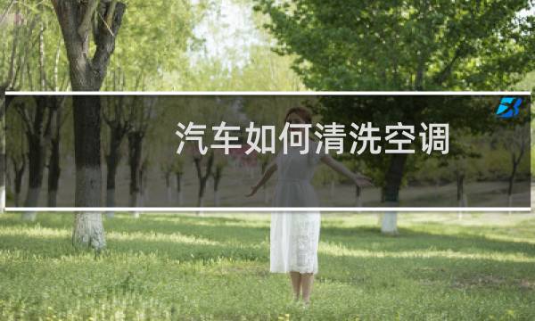 汽车如何清洗空调 - 汽车空调管道怎么清洗