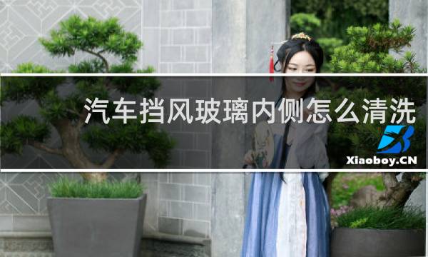 汽车挡风玻璃内侧怎么清洗 - 挡风玻璃内侧贴膜清洗