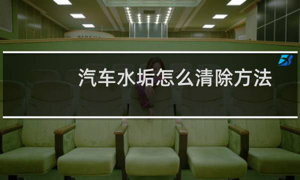 汽车水垢怎么清除方法 - 车上的水碱用什么能去掉