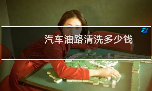 汽车油路清洗多少钱 - 油路清洗一次价格