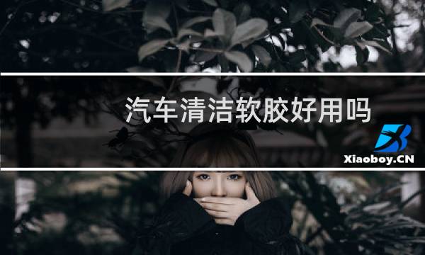 汽车清洁软胶好用吗 - 清洁软胶为何不能放车里