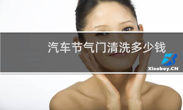 汽车节气门清洗多少钱 - 节气门拆下来洗多少钱