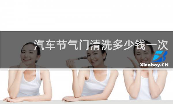 汽车节气门清洗多少钱一次 - 为什么节气门不建议洗