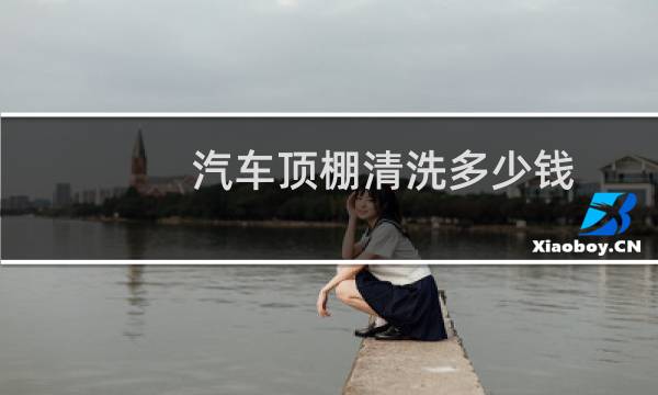 汽车顶棚清洗多少钱 - 汽车顶棚修复清洗多少钱
