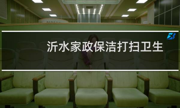 沂水家政保洁打扫卫生 - 沂水比较好的家政公司