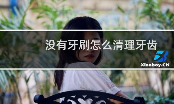 没有牙刷怎么清理牙齿 - 忘带牙刷可以用什么代替