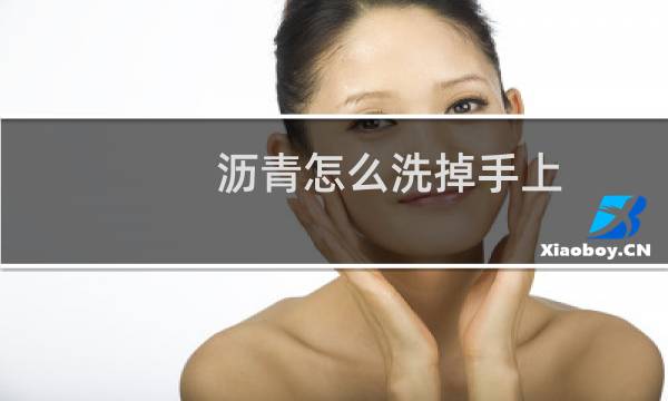 沥青怎么洗掉手上 - 皮肤上的沥青怎么洗掉