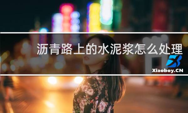 沥青路上的水泥浆怎么处理 - 怎么清除柏油马路上的水泥浆