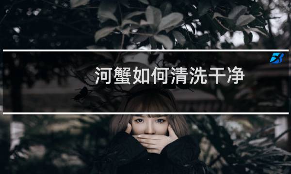 河蟹如何清洗干净 - 小螃蟹怎么处理干净