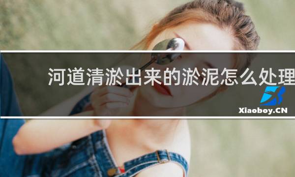 河道清淤出来的淤泥怎么处理 - 河道淤泥固化处理方案